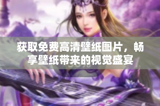 获取免费高清壁纸图片，畅享壁纸带来的视觉盛宴
