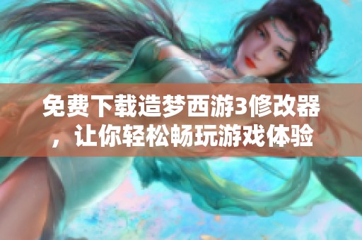 免费下载造梦西游3修改器，让你轻松畅玩游戏体验