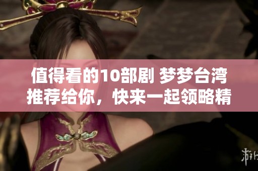 值得看的10部剧 梦梦台湾推荐给你，快来一起领略精彩纷呈的故事吧