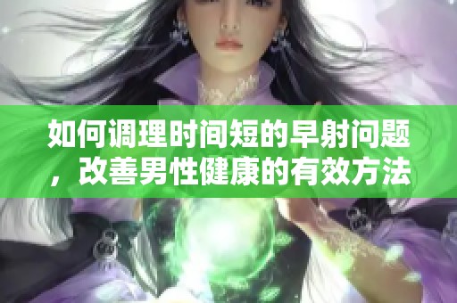 如何调理时间短的早射问题，改善男性健康的有效方法