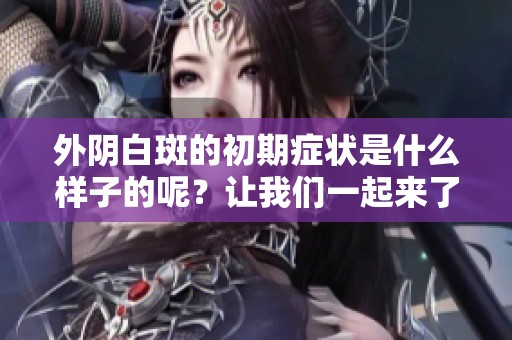 外阴白斑的初期症状是什么样子的呢？让我们一起来了解一下吧。