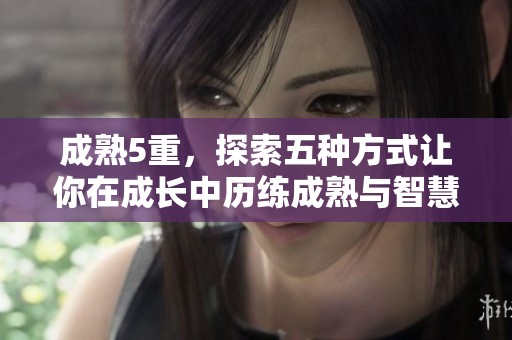 成熟5重，探索五种方式让你在成长中历练成熟与智慧