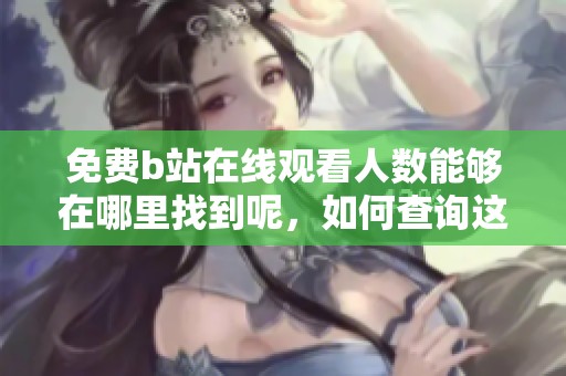 免费b站在线观看人数能够在哪里找到呢，如何查询这些信息呢