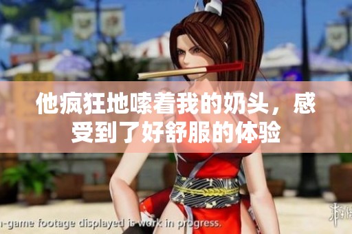 他疯狂地嗦着我的奶头，感受到了好舒服的体验