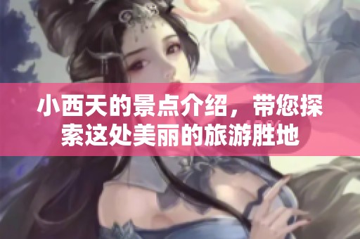 小西天的景点介绍，带您探索这处美丽的旅游胜地