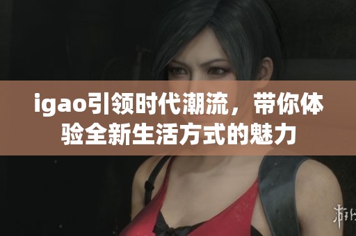 igao引领时代潮流，带你体验全新生活方式的魅力