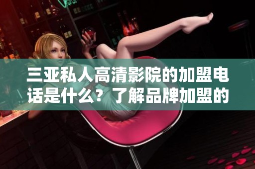 三亚私人高清影院的加盟电话是什么？了解品牌加盟的具体信息。