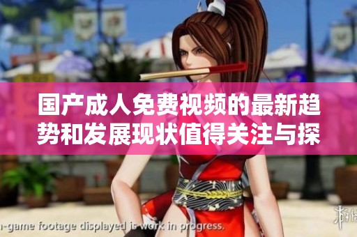 国产**免费视频的最新趋势和发展现状值得关注与探讨