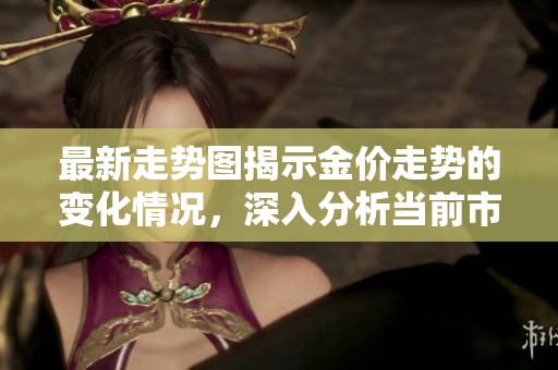 最新走势图揭示金价走势的变化情况，深入分析当前市场动态与未来预测