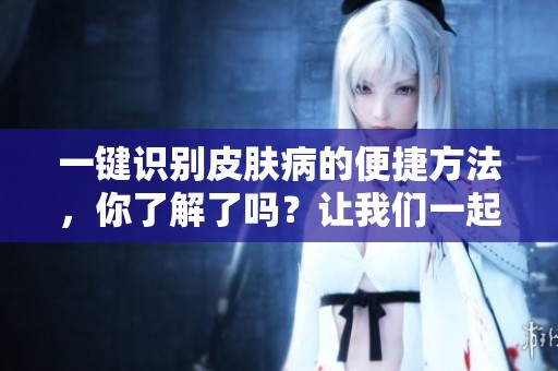一键识别皮肤病的便捷方法，你了解了吗？让我们一起探索如何快速识别皮肤病。