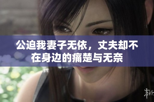 公迫我妻子无依，丈夫却不在身边的痛楚与无奈