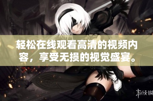 轻松在线观看高清的视频内容，享受无损的视觉盛宴。