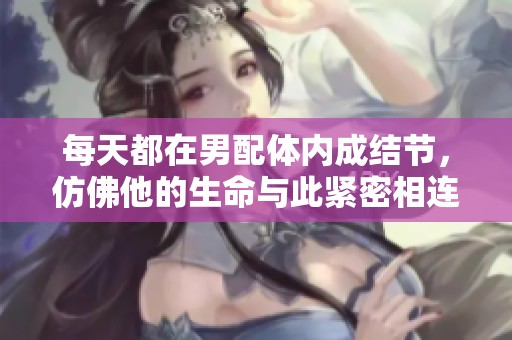 每天都在男配体内成结节，仿佛他的生命与此紧密相连。