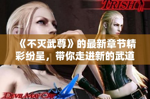 《不灭武尊》的最新章节精彩纷呈，带你走进新的武道传奇！