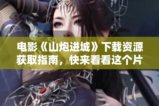 电影《山炮进城》下载资源获取指南，快来看看这个片子吧