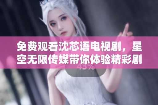 免费观看沈芯语电视剧，星空无限传媒带你体验精彩剧情