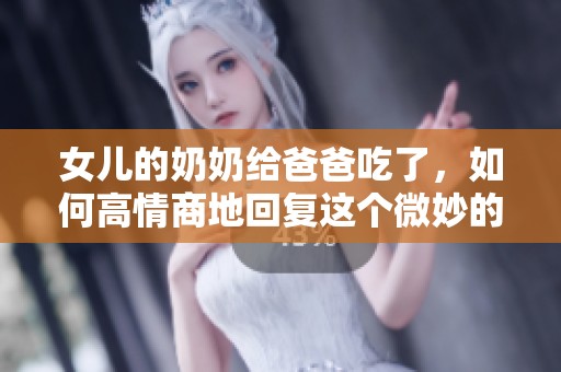 女儿的奶奶给爸爸吃了，如何高情商地回复这个微妙的情境呢