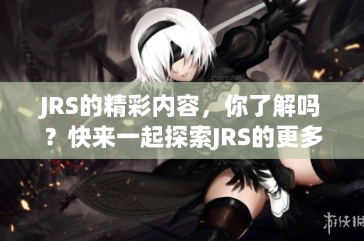 JRS的精彩内容，你了解吗？快来一起探索JRS的更多魅力吧！