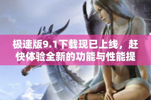 极速版9.1下载现已上线，赶快体验全新的功能与性能提升吧