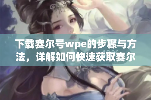 下载赛尔号wpe的步骤与方法，详解如何快速获取赛尔号的wpe。
