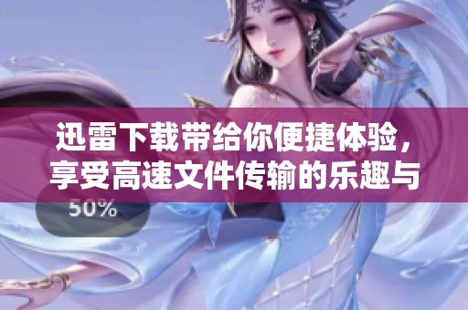 迅雷下载带给你便捷体验，享受高速文件传输的乐趣与便利