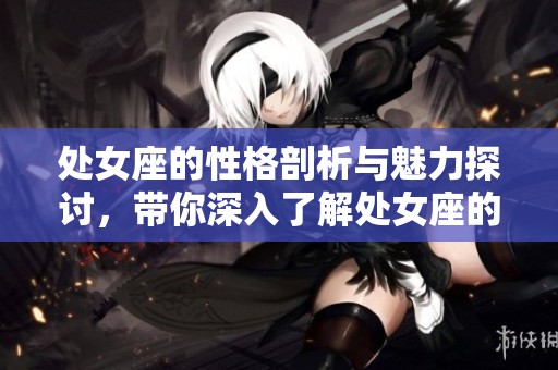 处女座的性格剖析与魅力探讨，带你深入了解处女座的独特之处