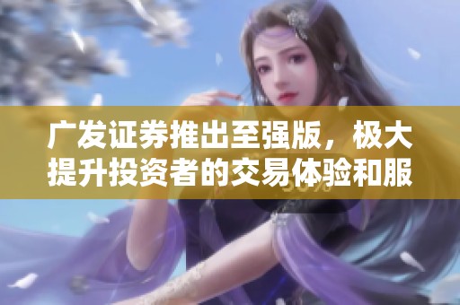 广发证券推出至强版，极大提升投资者的交易体验和服务质量
