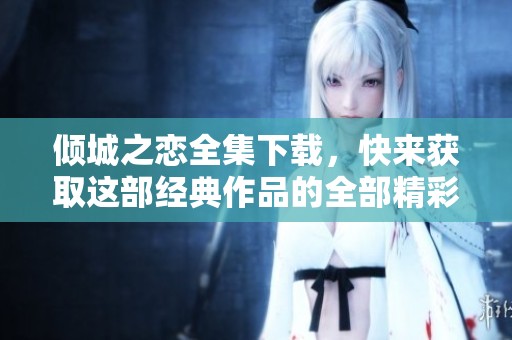 倾城之恋全集下载，快来获取这部经典作品的全部精彩内容吧！
