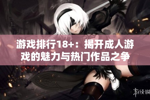游戏排行18+：揭开**游戏的魅力与热门作品之争