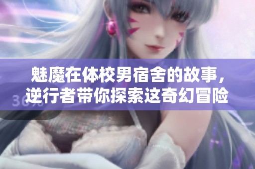 魅魔在体校男宿舍的故事，逆行者带你探索这奇幻冒险的旅程