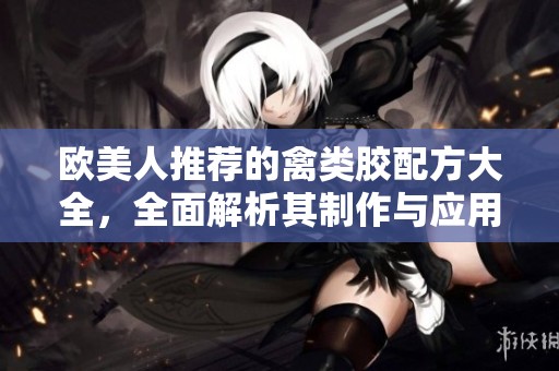 欧美人推荐的禽类胶配方大全，全面解析其制作与应用方法