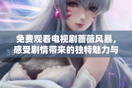 免费观看电视剧蔷薇风暴，感受剧情带来的独特魅力与震撼吧