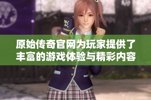 原始传奇官网为玩家提供了丰富的游戏体验与精彩内容