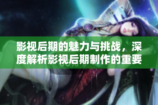 影视后期的魅力与挑战，深度解析影视后期制作的重要性与技巧
