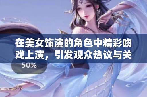 在美女饰演的角色中精彩吻戏上演，引发观众热议与关注