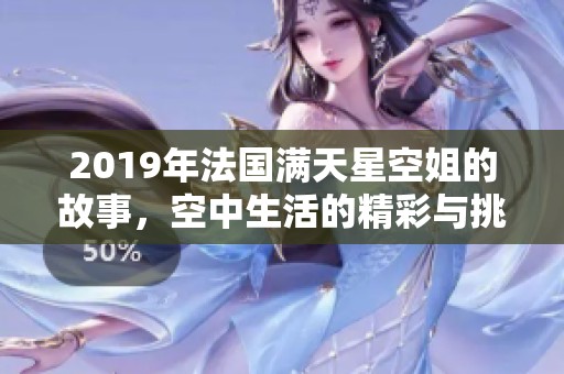 2019年法国满天星空姐的故事，空中生活的精彩与挑战