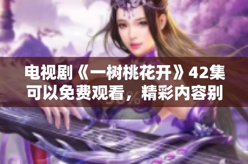 电视剧《一树桃花开》42集可以免费观看，精彩内容别错过！