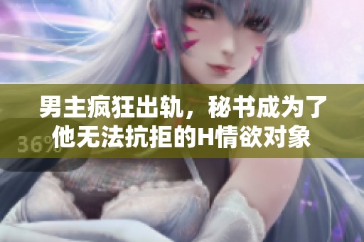 男主疯狂出轨，秘书成为了他无法抗拒的H情欲对象