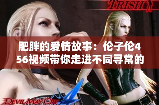肥胖的爱情故事：伦子伦456视频带你走进不同寻常的世界
