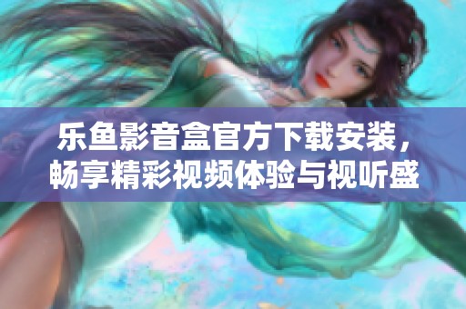 乐鱼影音盒官方下载安装，畅享精彩视频体验与视听盛宴
