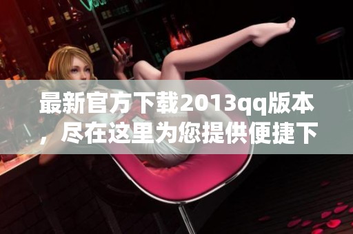 最新官方下载2013qq版本，尽在这里为您提供便捷下载服务