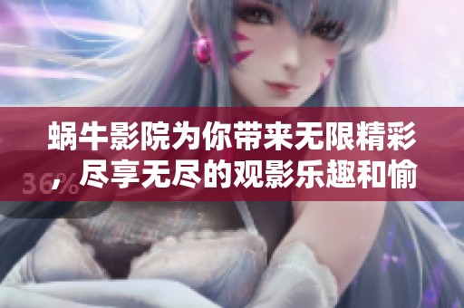 蜗牛影院为你带来无限精彩，尽享无尽的观影乐趣和愉快体验