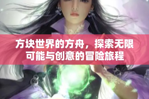 方块世界的方舟，探索无限可能与创意的冒险旅程