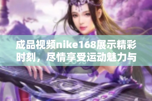 成品视频nike168展示精彩时刻，尽情享受运动魅力与激情！