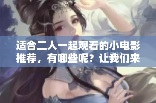 适合二人一起观看的小电影推荐，有哪些呢？让我们来探讨一下适合的选项。