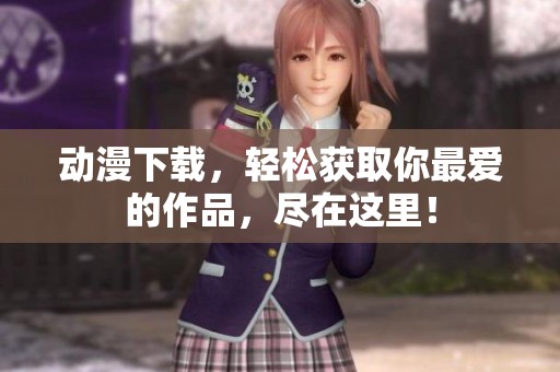 动漫下载，轻松获取你最爱的作品，尽在这里！