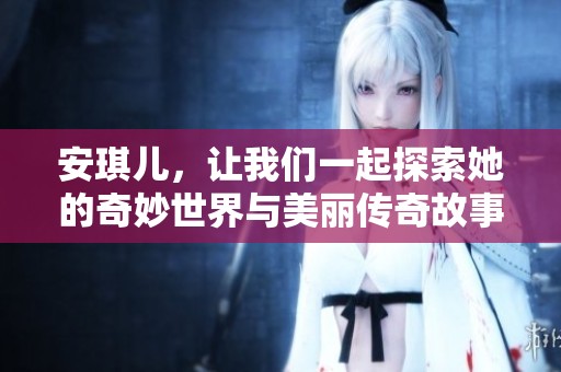 安琪儿，让我们一起探索她的奇妙世界与美丽传奇故事！
