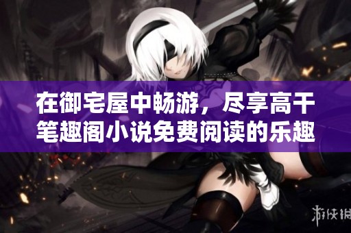在御宅屋中畅游，尽享高干笔趣阁小说免费阅读的乐趣