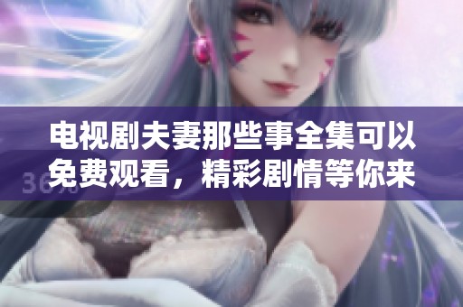 电视剧夫妻那些事全集可以免费观看，精彩剧情等你来探索！