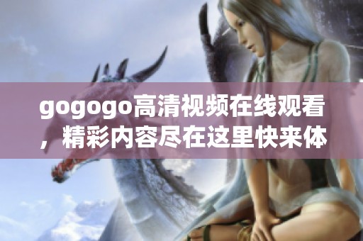 gogogo高清视频在线观看，精彩内容尽在这里快来体验吧！